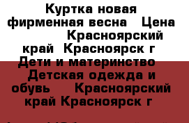 Куртка новая фирменная весна › Цена ­ 1 000 - Красноярский край, Красноярск г. Дети и материнство » Детская одежда и обувь   . Красноярский край,Красноярск г.